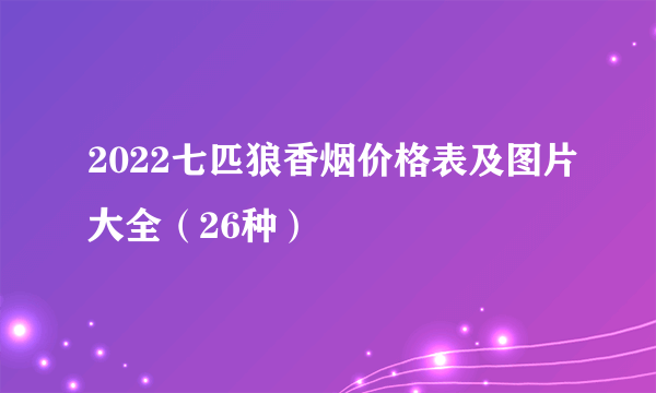 2022七匹狼香烟价格表及图片大全（26种）