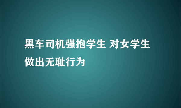 黑车司机强抱学生 对女学生做出无耻行为