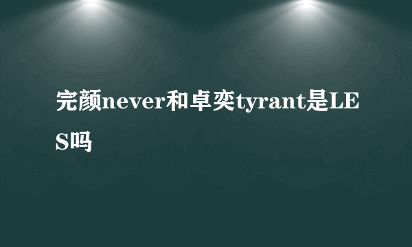 完颜never和卓奕tyrant是LES吗