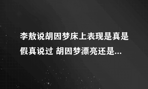 李敖说胡因梦床上表现是真是假真说过 胡因梦漂亮还是王小屯漂亮