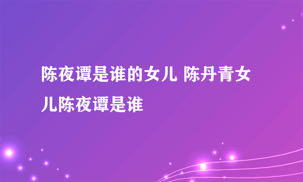 陈夜谭是谁的女儿 陈丹青女儿陈夜谭是谁