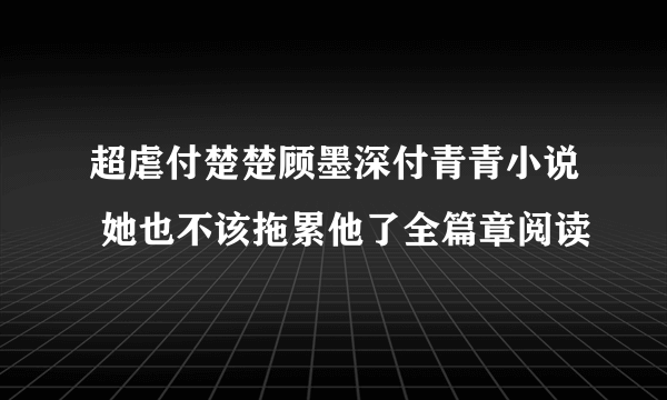 超虐付楚楚顾墨深付青青小说 她也不该拖累他了全篇章阅读