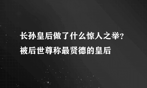 长孙皇后做了什么惊人之举？被后世尊称最贤德的皇后