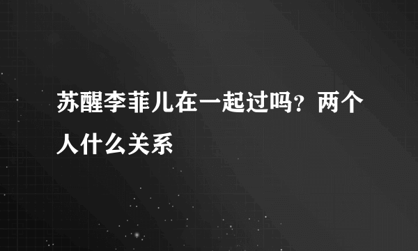 苏醒李菲儿在一起过吗？两个人什么关系