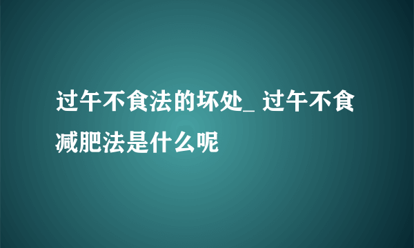 过午不食法的坏处_ 过午不食减肥法是什么呢