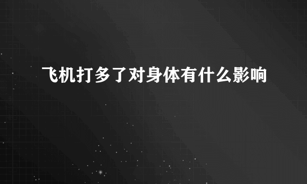 飞机打多了对身体有什么影响