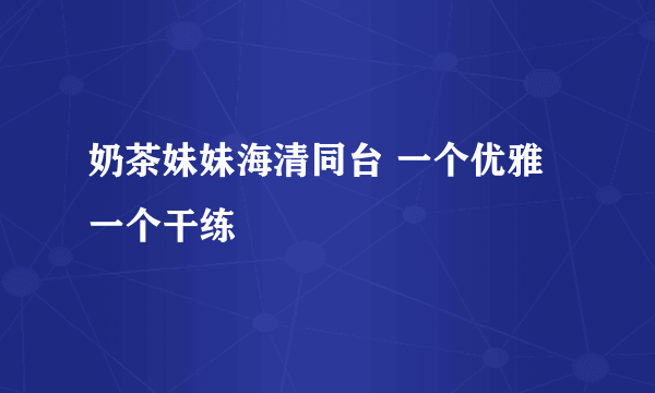 奶茶妹妹海清同台 一个优雅一个干练