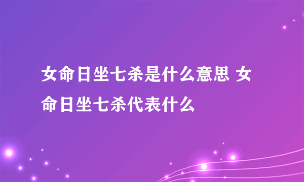 女命日坐七杀是什么意思 女命日坐七杀代表什么