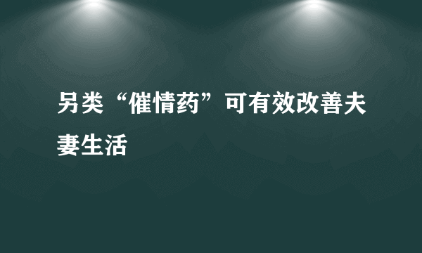 另类“催情药”可有效改善夫妻生活