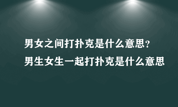 男女之间打扑克是什么意思？男生女生一起打扑克是什么意思