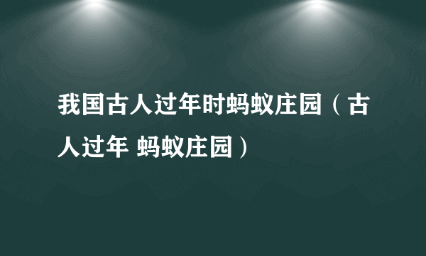 我国古人过年时蚂蚁庄园（古人过年 蚂蚁庄园）