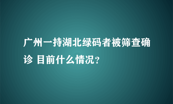 广州一持湖北绿码者被筛查确诊 目前什么情况？