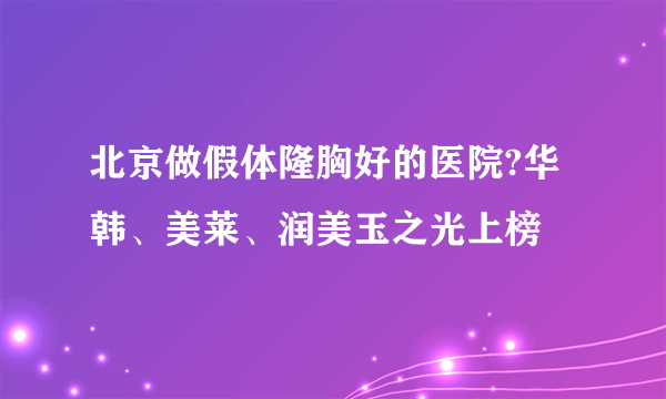 北京做假体隆胸好的医院?华韩、美莱、润美玉之光上榜