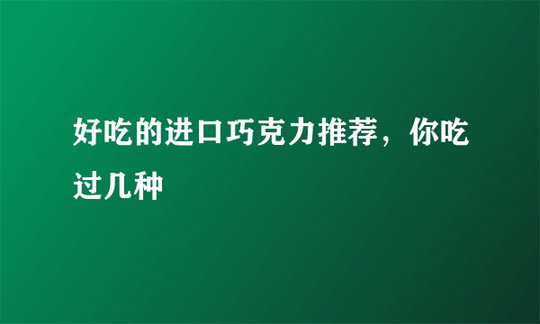 好吃的进口巧克力推荐，你吃过几种