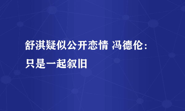 舒淇疑似公开恋情 冯德伦：只是一起叙旧