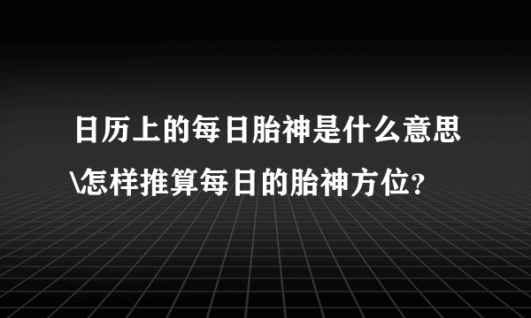 日历上的每日胎神是什么意思\怎样推算每日的胎神方位？