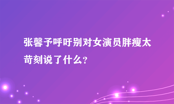 张馨予呼吁别对女演员胖瘦太苛刻说了什么？