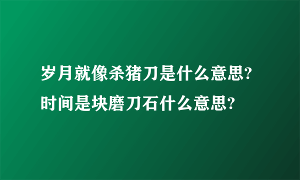 岁月就像杀猪刀是什么意思?时间是块磨刀石什么意思?