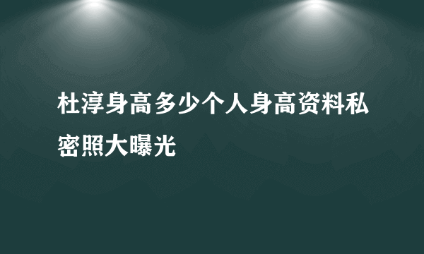 杜淳身高多少个人身高资料私密照大曝光