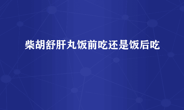 柴胡舒肝丸饭前吃还是饭后吃