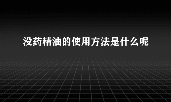 没药精油的使用方法是什么呢