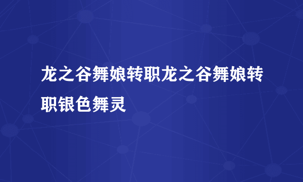 龙之谷舞娘转职龙之谷舞娘转职银色舞灵