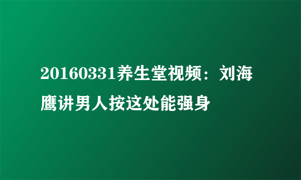 20160331养生堂视频：刘海鹰讲男人按这处能强身