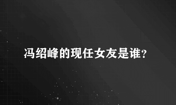 冯绍峰的现任女友是谁？