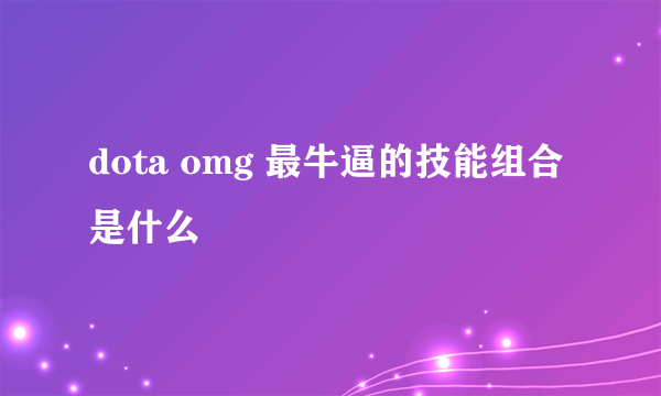 dota omg 最牛逼的技能组合是什么