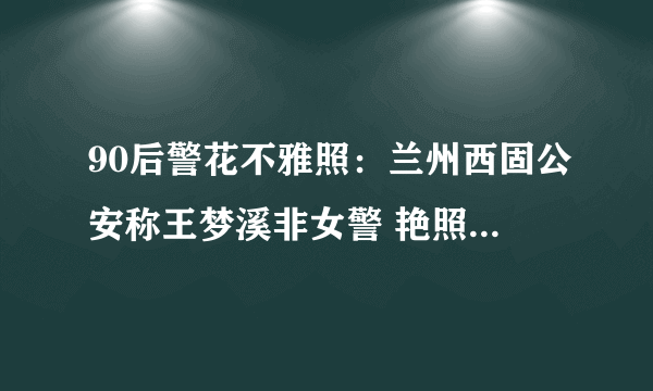 90后警花不雅照：兰州西固公安称王梦溪非女警 艳照系男友报复-知性