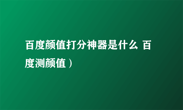 百度颜值打分神器是什么 百度测颜值）