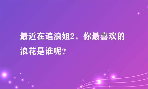 最近在追浪姐2，你最喜欢的浪花是谁呢？