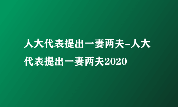 人大代表提出一妻两夫-人大代表提出一妻两夫2020