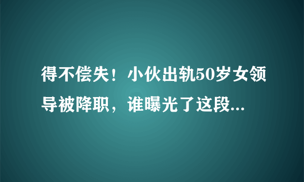 得不偿失！小伙出轨50岁女领导被降职，谁曝光了这段“狗血”恋情？