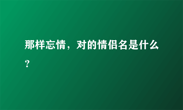 那样忘情，对的情侣名是什么？