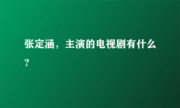 张定涵，主演的电视剧有什么？