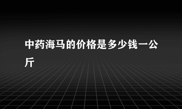 中药海马的价格是多少钱一公斤