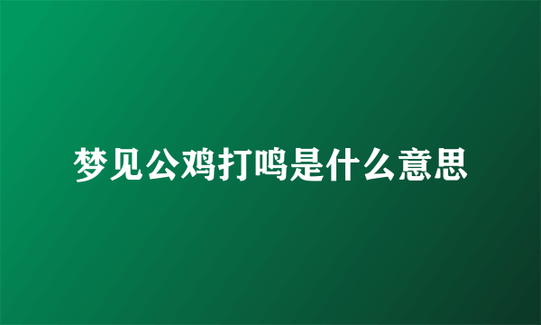 梦见公鸡打鸣是什么意思