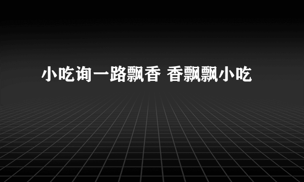 小吃询一路飘香 香飘飘小吃