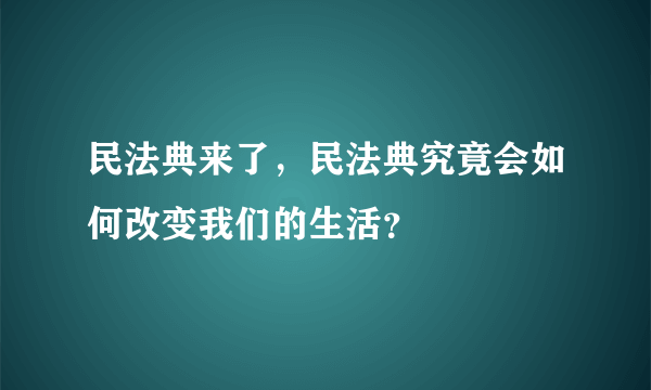 民法典来了，民法典究竟会如何改变我们的生活？