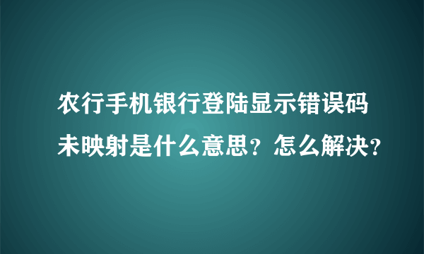 农行手机银行登陆显示错误码未映射是什么意思？怎么解决？