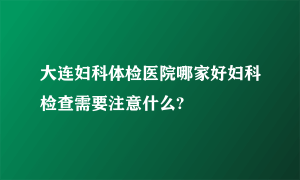 大连妇科体检医院哪家好妇科检查需要注意什么?