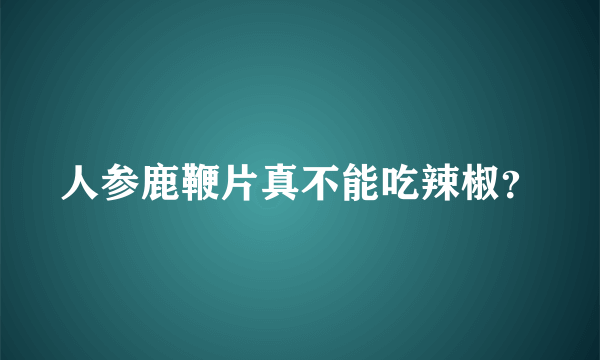 人参鹿鞭片真不能吃辣椒？