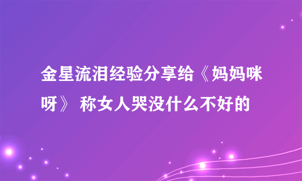 金星流泪经验分享给《妈妈咪呀》 称女人哭没什么不好的