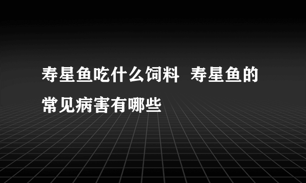 寿星鱼吃什么饲料  寿星鱼的常见病害有哪些