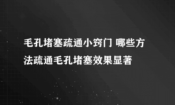 毛孔堵塞疏通小窍门 哪些方法疏通毛孔堵塞效果显著