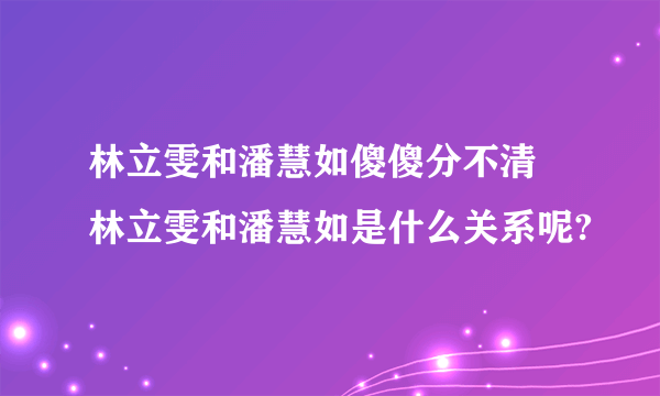 林立雯和潘慧如傻傻分不清 林立雯和潘慧如是什么关系呢?