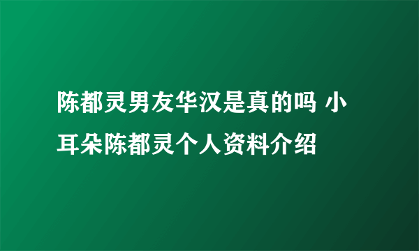 陈都灵男友华汉是真的吗 小耳朵陈都灵个人资料介绍