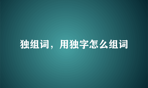 独组词，用独字怎么组词