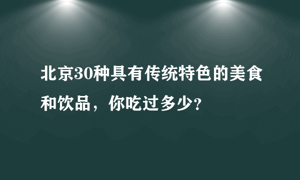 北京30种具有传统特色的美食和饮品，你吃过多少？